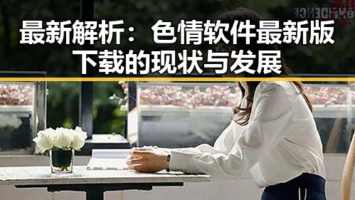 最新解析：色情软件最新版下载的现状与发展