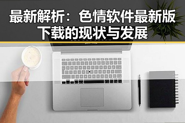 最新解析：色情软件最新版下载的现状与发展