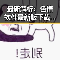 最新解析：色情软件最新版下载的现状与发展
