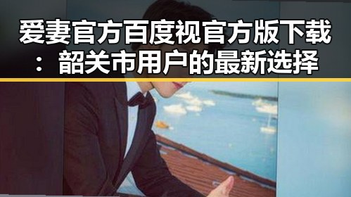 爱妻官方百度视官方版下载：韶关市用户的最新选择