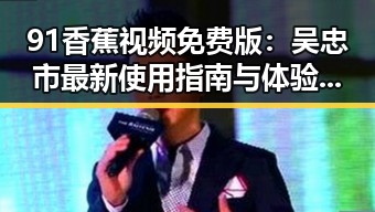 91香蕉视频免费版：吴忠市最新使用指南与体验分享