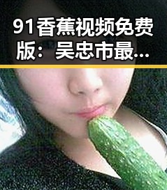 91香蕉视频免费版：吴忠市最新使用指南与体验分享