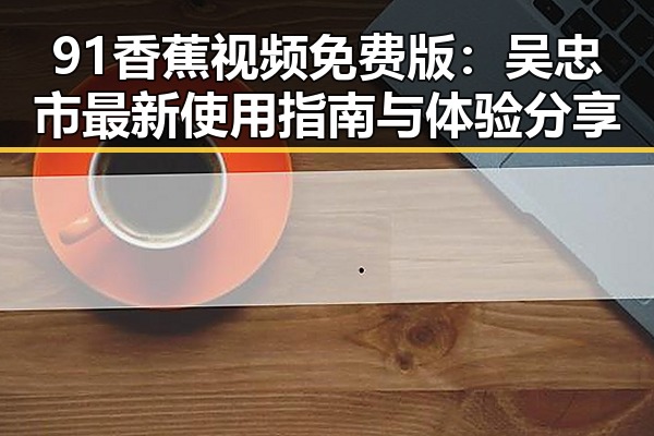91香蕉视频免费版：吴忠市最新使用指南与体验分享