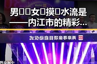 男🍌❌女🍑摸🐻水流是——内江市的精彩揭秘