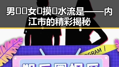 男🍌❌女🍑摸🐻水流是——内江市的精彩揭秘