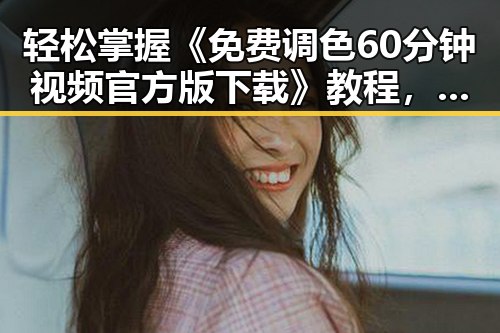 轻松掌握《免费调色60分钟视频官方版下载》教程，快速入门