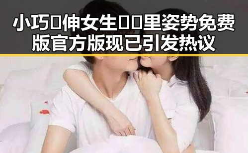 小巧🐥伸女生🍑🍑里姿势免费版官方版现已引发热议