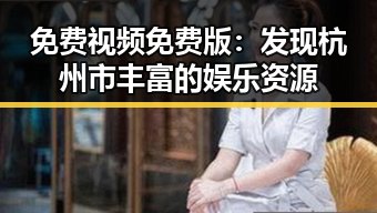 免费视频免费版：发现杭州市丰富的娱乐资源
