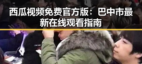 西瓜视频免费官方版：巴中市最新在线观看指南