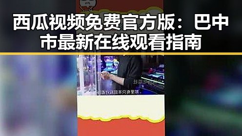 西瓜视频免费官方版：巴中市最新在线观看指南