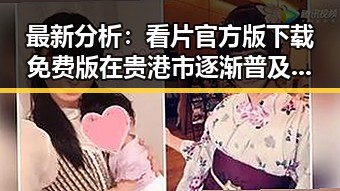 最新分析：看片官方版下载免费版在贵港市逐渐普及，背后原因值得关注