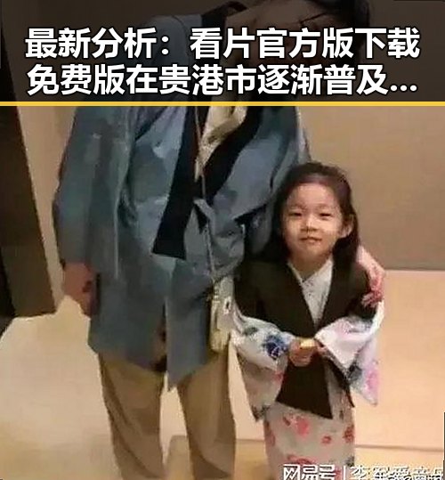 最新分析：看片官方版下载免费版在贵港市逐渐普及，背后原因值得关注