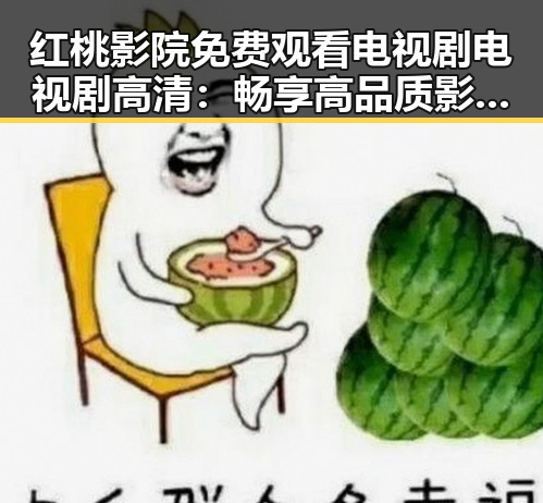 红桃影院免费观看电视剧电视剧高清：畅享高品质影视体验