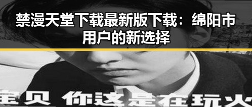禁漫天堂下载最新版下载：绵阳市用户的新选择