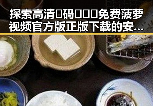 探索高清🈚码🔞❌♋免费菠萝视频官方版正版下载的安全与便利