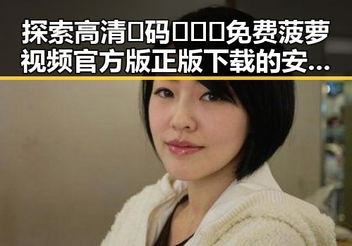 探索高清🈚码🔞❌♋免费菠萝视频官方版正版下载的安全与便利