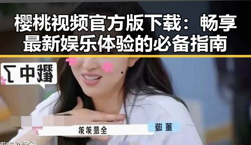 樱桃视频官方版下载：畅享最新娱乐体验的必备指南