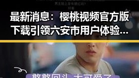 最新消息：樱桃视频官方版下载引领六安市用户体验新变革