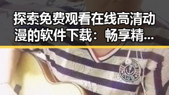 探索 免费观看在线高清动漫的软件下载：畅享精彩动画体验