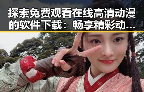 探索 免费观看在线高清动漫的软件下载：畅享精彩动画体验