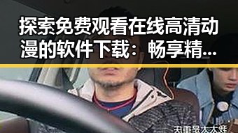 探索 免费观看在线高清动漫的软件下载：畅享精彩动画体验