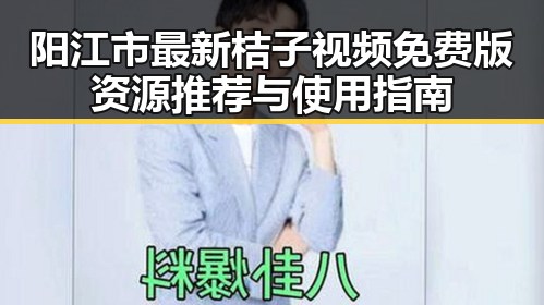 阳江市最新桔子视频免费版资源推荐与使用指南
