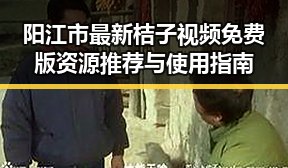 阳江市最新桔子视频免费版资源推荐与使用指南