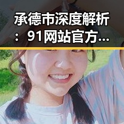 承德市深度解析：91网站官方版在承德的现状与发展