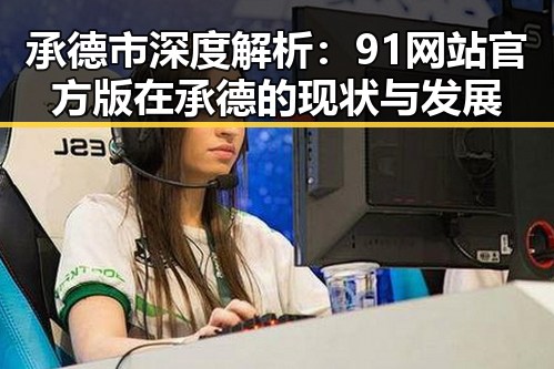 承德市深度解析：91网站官方版在承德的现状与发展