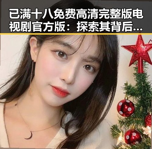 已满十八免费高清完整版电视剧官方版：探索其背后的内容与影响