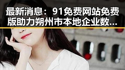 最新消息：91免费网站免费版助力朔州市本地企业数字化转型