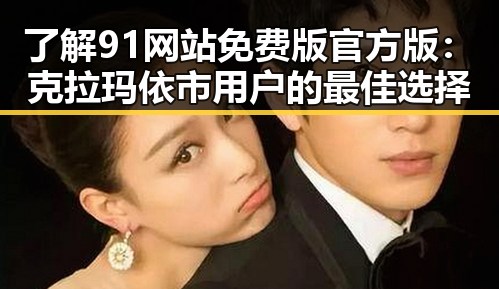 了解91网站免费版官方版：克拉玛依市用户的最佳选择