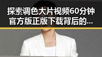 探索调色大片视频60分钟官方版正版下载背后的精彩故事