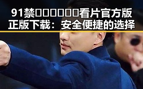 91禁🍆🍑🔞❌❌❌看片官方版正版下载：安全便捷的选择