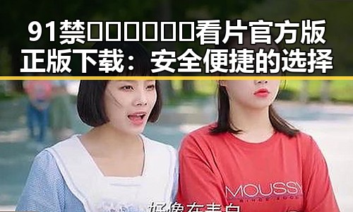 91禁🍆🍑🔞❌❌❌看片官方版正版下载：安全便捷的选择