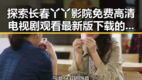探索长春丫丫影院免费高清电视剧观看最新版下载的全新体验