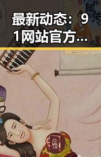最新动态：91网站官方版下载免费版全面解析