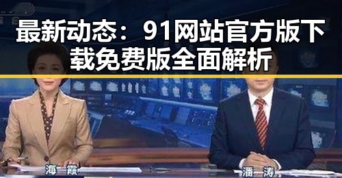 最新动态：91网站官方版下载免费版全面解析