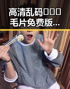 高清乱码🔞❌♋毛片免费版：成都市最新资源介绍
