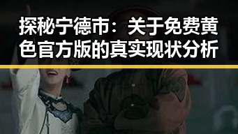 探秘宁德市：关于免费黄色官方版的真实现状分析