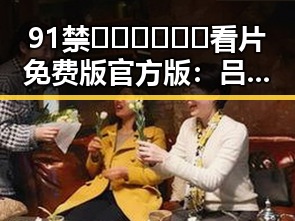91禁🍆🍑🔞❌❌❌看片免费版官方版：吕梁市最新资讯解析