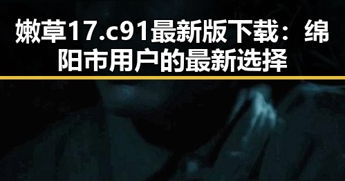 嫩草17.c 91最新版下载：绵阳市用户的最新选择