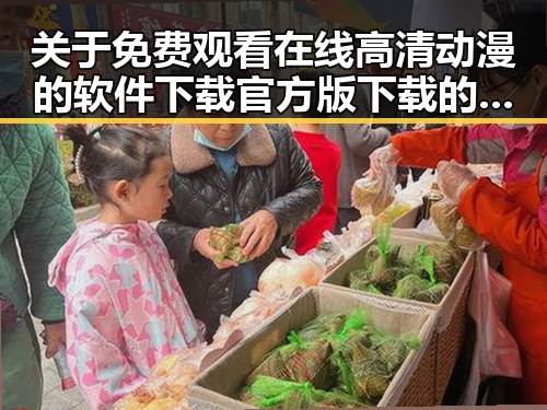关于 免费观看在线高清动漫的软件下载官方版下载的详细解读
