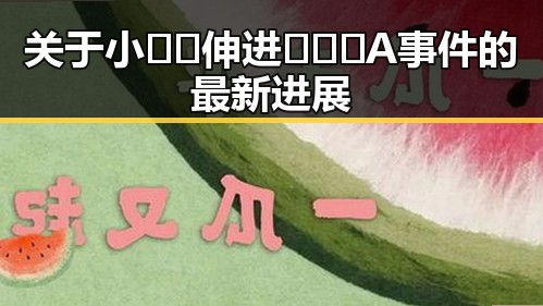 关于小🐔🐔伸进🈲🔞🔞A事件的最新进展