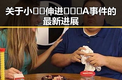 关于小🐔🐔伸进🈲🔞🔞A事件的最新进展