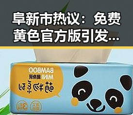 阜新市热议：免费黄色官方版引发关注与争议