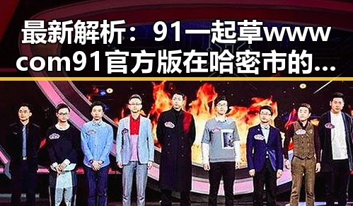 最新解析：91 一起草wwwcom91官方版在哈密市的现状与发展