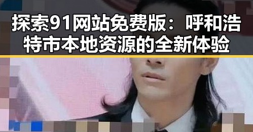 探索91网站免费版：呼和浩特市本地资源的全新体验