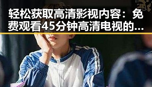 轻松获取高清影视内容： 免费观看45分钟高清电视的软件官方版下载