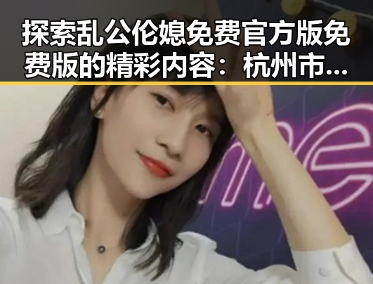 探索乱公伦媳免费官方版免费版的精彩内容：杭州市的最新动态